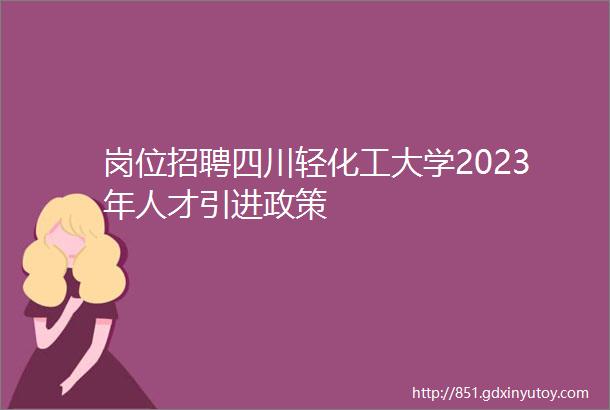 岗位招聘四川轻化工大学2023年人才引进政策